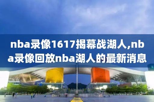 nba录像1617揭幕战湖人,nba录像回放nba湖人的最新消息