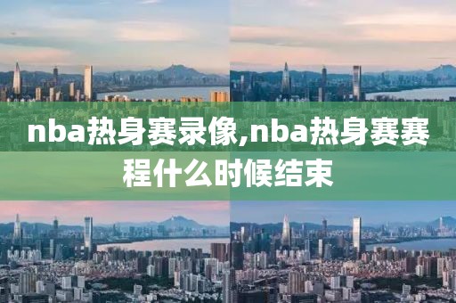 nba热身赛录像,nba热身赛赛程什么时候结束