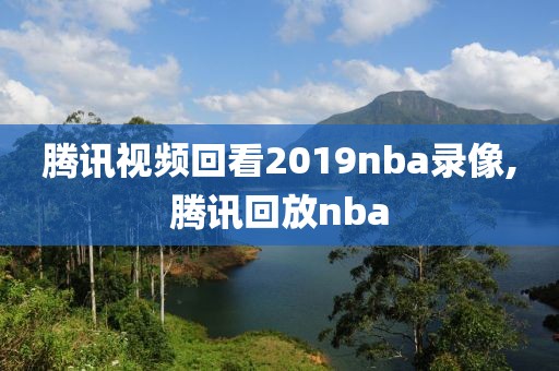 腾讯视频回看2019nba录像,腾讯回放nba