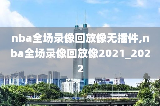nba全场录像回放像无插件,nba全场录像回放像2021_2022