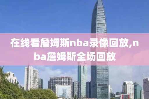 在线看詹姆斯nba录像回放,nba詹姆斯全场回放 在线看詹姆斯nba录像回放,nba詹姆斯全场回放