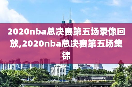 2020nba总决赛第五场录像回放,2020nba总决赛第五场集锦