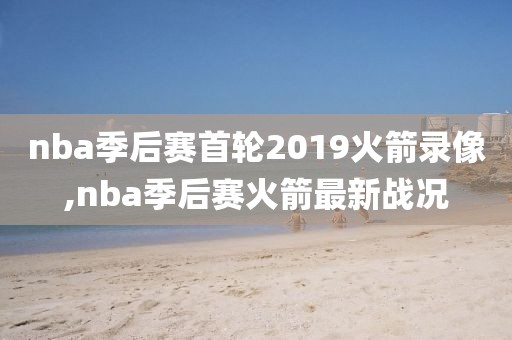 nba季后赛首轮2019火箭录像,nba季后赛火箭最新战况