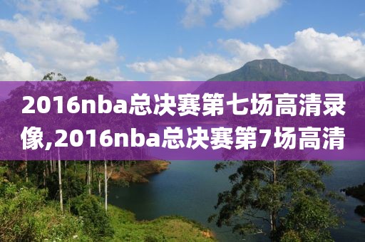 2016nba总决赛第七场高清录像,2016nba总决赛第7场高清