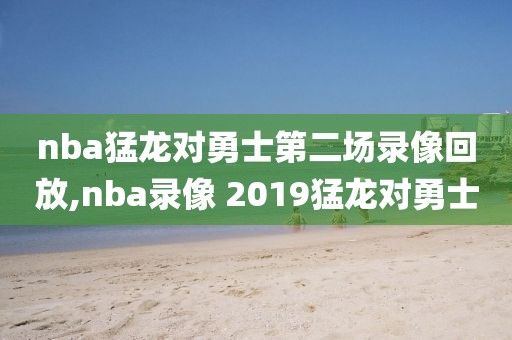 nba猛龙对勇士第二场录像回放,nba录像 2019猛龙对勇士