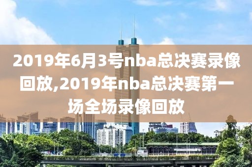 2019年6月3号nba总决赛录像回放,2019年nba总决赛第一场全场录像回放