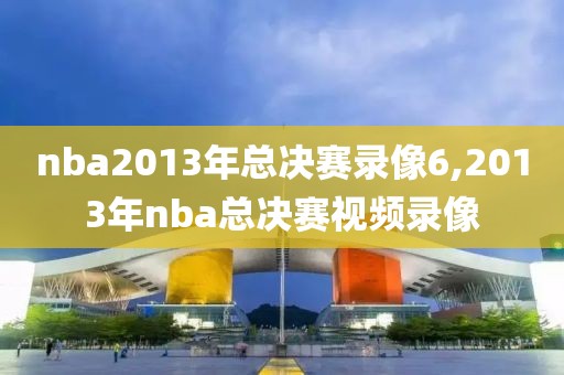 nba2013年总决赛录像6,2013年nba总决赛视频录像