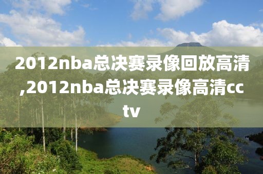 2012nba总决赛录像回放高清,2012nba总决赛录像高清cctv
