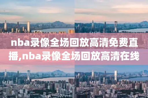 nba录像全场回放高清免费直播,nba录像全场回放高清在线