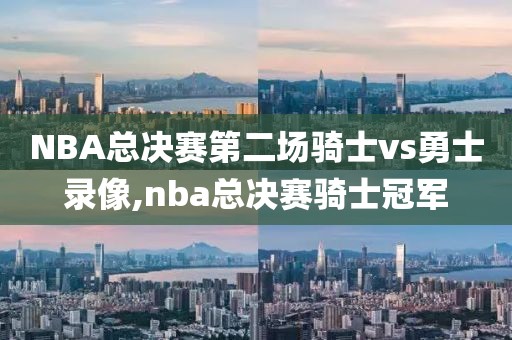 NBA总决赛第二场骑士vs勇士录像,nba总决赛骑士冠军