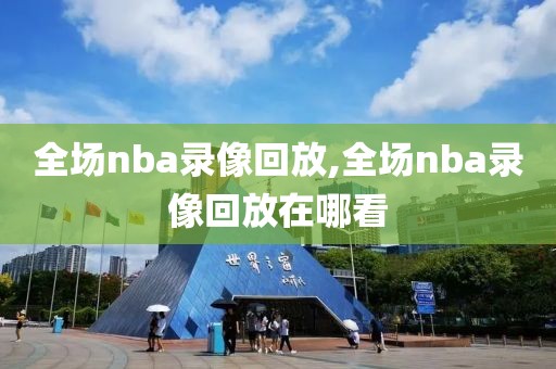 全场nba录像回放,全场nba录像回放在哪看