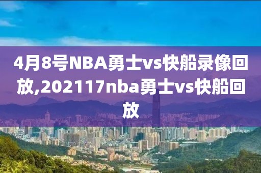 4月8号NBA勇士vs快船录像回放,202117nba勇士vs快船回放
