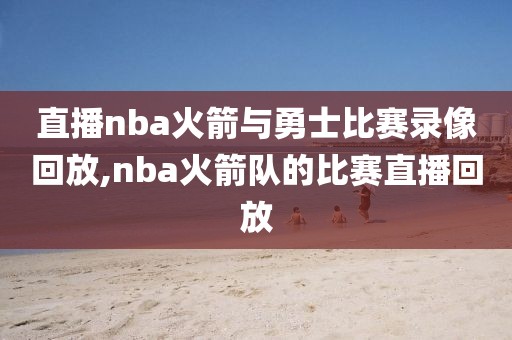 直播nba火箭与勇士比赛录像回放,nba火箭队的比赛直播回放