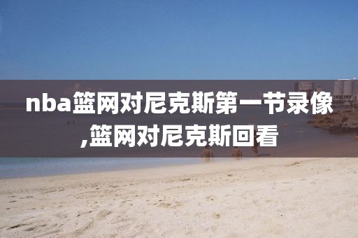 nba篮网对尼克斯第一节录像,篮网对尼克斯回看