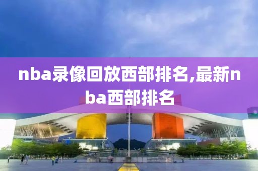 nba录像回放西部排名,最新nba西部排名