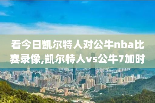 看今日凯尔特人对公牛nba比赛录像,凯尔特人vs公牛7加时