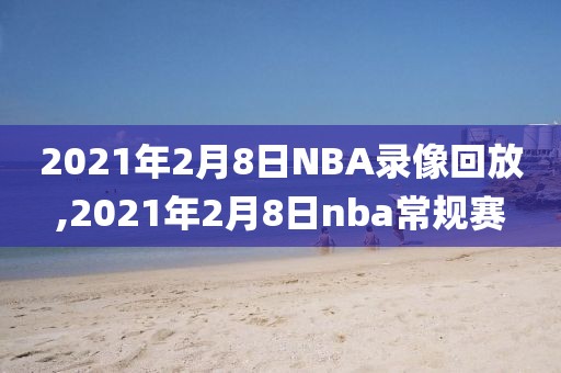 2021年2月8日NBA录像回放,2021年2月8日nba常规赛