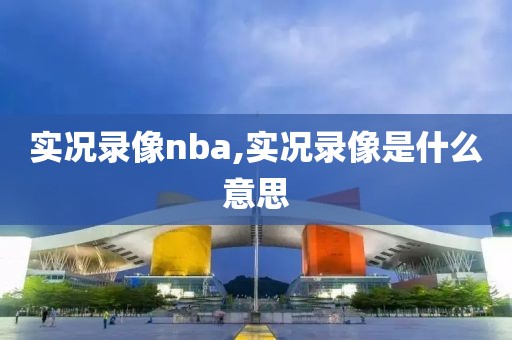 实况录像nba,实况录像是什么意思
