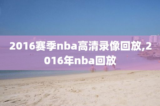 2016赛季nba高清录像回放,2016年nba回放