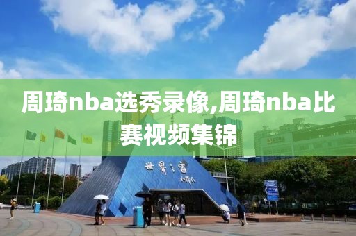 周琦nba选秀录像,周琦nba比赛视频集锦