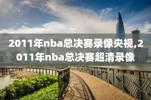 2011年nba总决赛录像央视,2011年nba总决赛超清录像 2011年nba总决赛录像央视,2011年nba总决赛超清录像