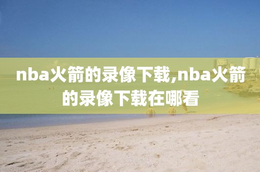 nba火箭的录像下载,nba火箭的录像下载在哪看