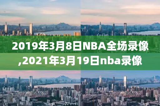 2019年3月8日NBA全场录像,2021年3月19日nba录像