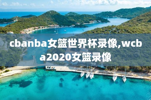cbanba女篮世界杯录像,wcba2020女篮录像