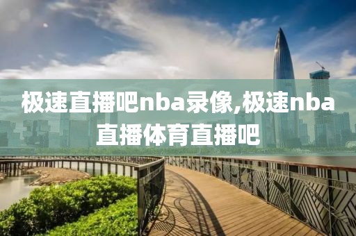 极速直播吧nba录像,极速nba直播体育直播吧