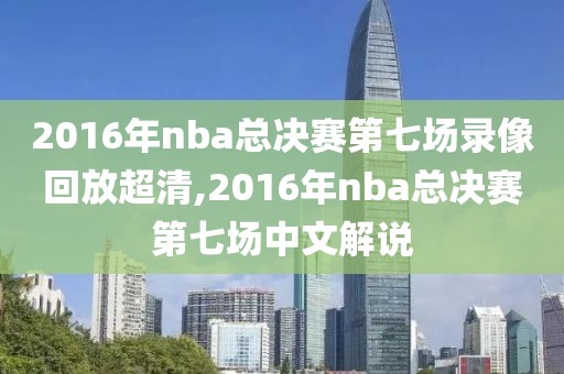 2016年nba总决赛第七场录像回放超清,2016年nba总决赛第七场中文解说