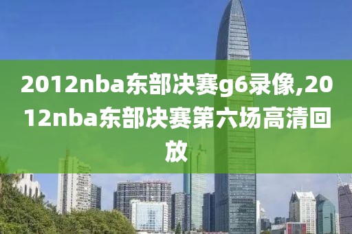 2012nba东部决赛g6录像,2012nba东部决赛第六场高清回放
