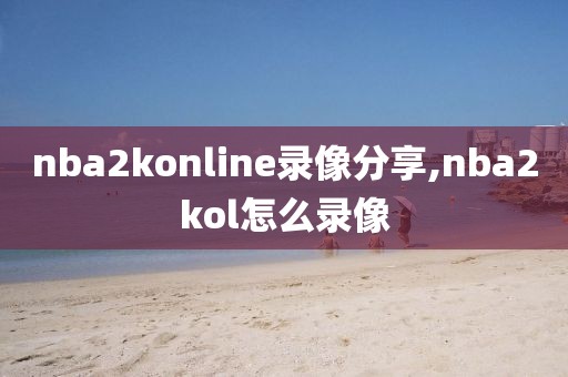 nba2konline录像分享,nba2kol怎么录像