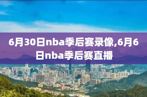 6月30日nba季后赛录像,6月6日nba季后赛直播