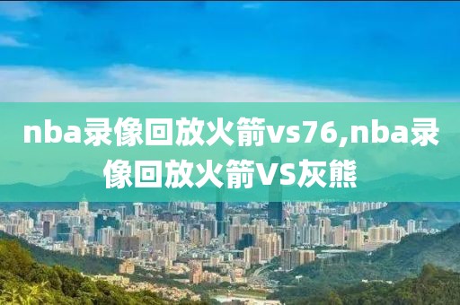 nba录像回放火箭vs76,nba录像回放火箭VS灰熊