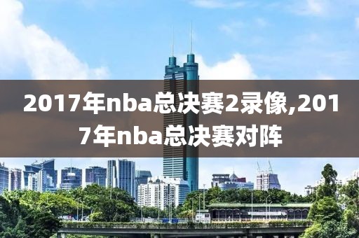 2017年nba总决赛2录像,2017年nba总决赛对阵