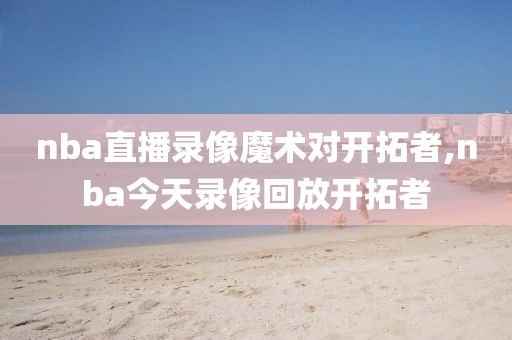 nba直播录像魔术对开拓者,nba今天录像回放开拓者