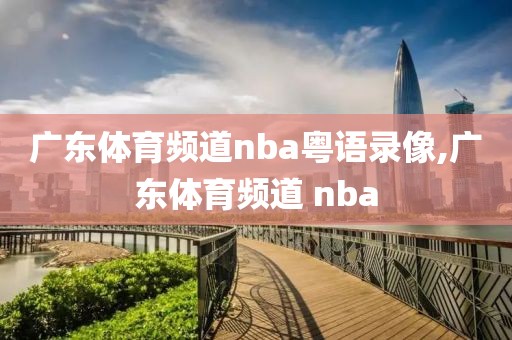 广东体育频道nba粤语录像,广东体育频道 nba