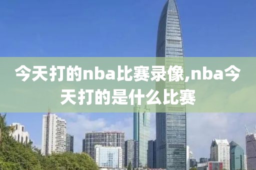 今天打的nba比赛录像,nba今天打的是什么比赛
