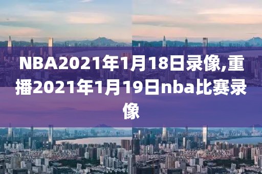 NBA2021年1月18日录像,重播2021年1月19日nba比赛录像