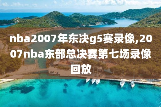 nba2007年东决g5赛录像,2007nba东部总决赛第七场录像回放