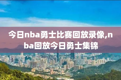 今日nba勇士比赛回放录像,nba回放今日勇士集锦