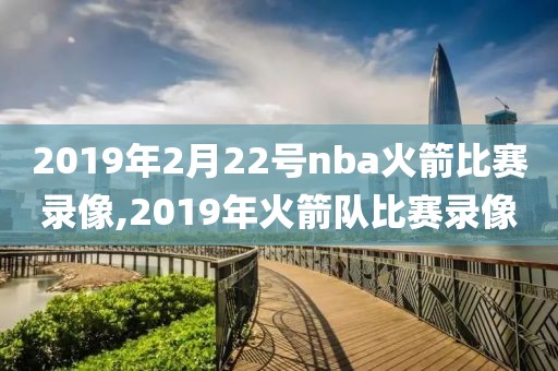 2019年2月22号nba火箭比赛录像,2019年火箭队比赛录像