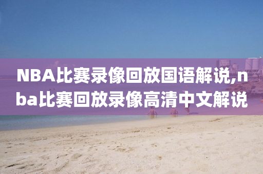 NBA比赛录像回放国语解说,nba比赛回放录像高清中文解说