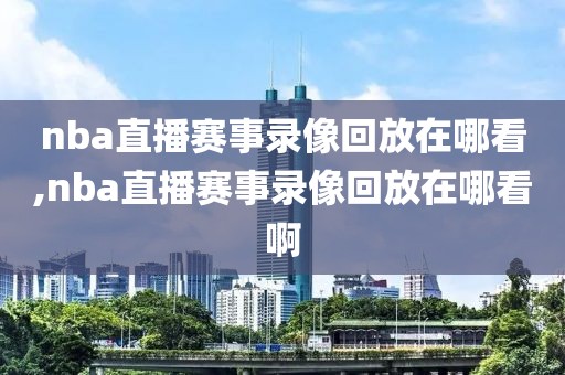 nba直播赛事录像回放在哪看,nba直播赛事录像回放在哪看啊 nba直播赛事录像回放在哪看,nba直播赛事录像回放在哪看啊