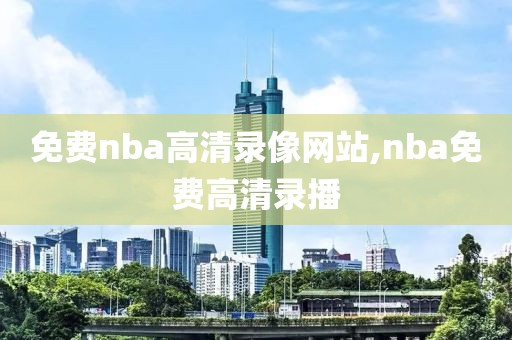 免费nba高清录像网站,nba免费高清录播