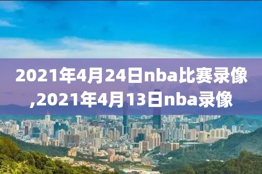 2021年4月24日nba比赛录像,2021年4月13日nba录像