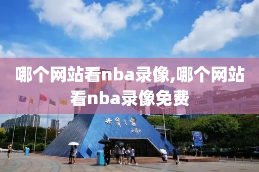 哪个网站看nba录像,哪个网站看nba录像免费