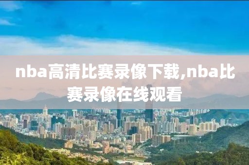 nba高清比赛录像下载,nba比赛录像在线观看