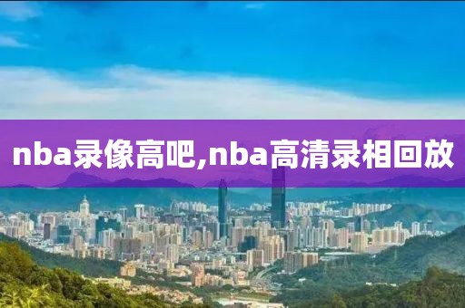 nba录像高吧,nba高清录相回放
