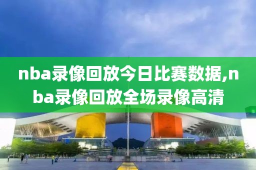 nba录像回放今日比赛数据,nba录像回放全场录像高清